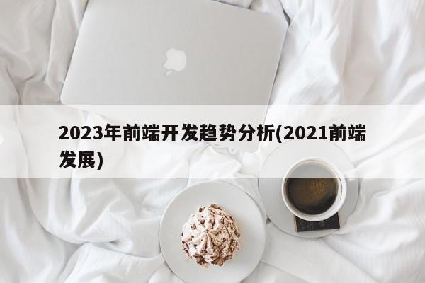 2023年前端开发趋势分析(2021前端发展)  第1张