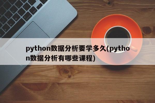 python数据分析要学多久(python数据分析有哪些课程)  第1张