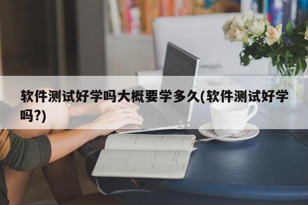 软件测试好学吗大概要学多久(软件测试好学吗?)  第1张