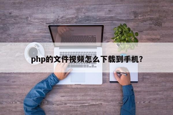 php的文件视频怎么下载到手机？  第1张