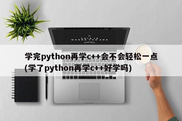 学完python再学c++会不会轻松一点(学了python再学c++好学吗)  第1张