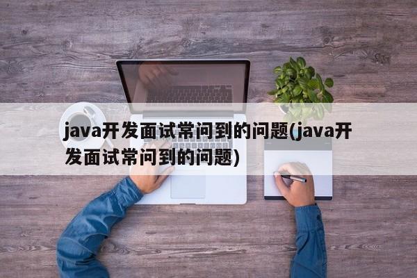 java开发面试常问到的问题(java开发面试常问到的问题)  第1张