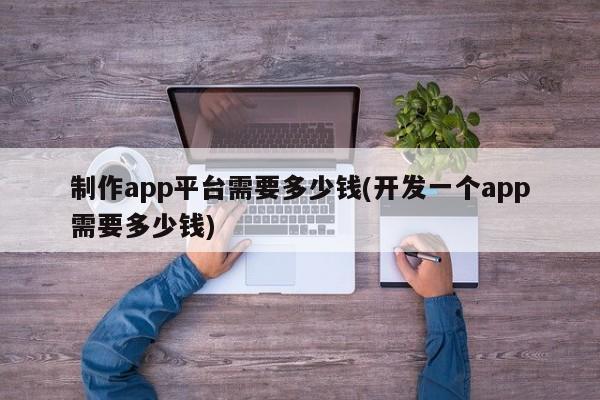 制作app平台需要多少钱(开发一个app需要多少钱)  第1张