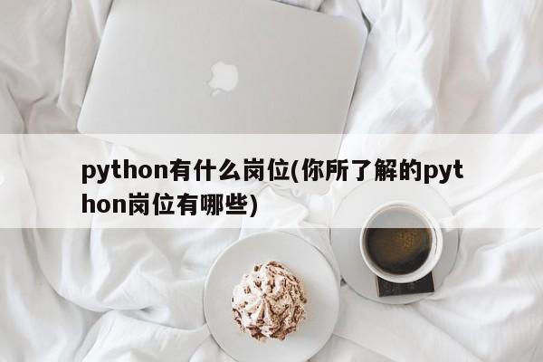 python有什么岗位(你所了解的python岗位有哪些)  第1张