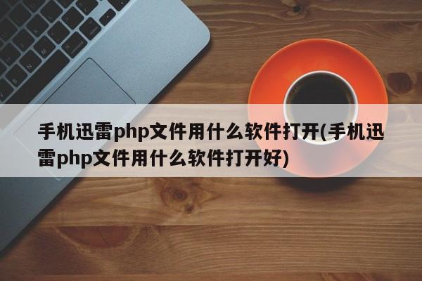 手机迅雷php文件用什么软件打开(手机迅雷php文件用什么软件打开好)  第1张