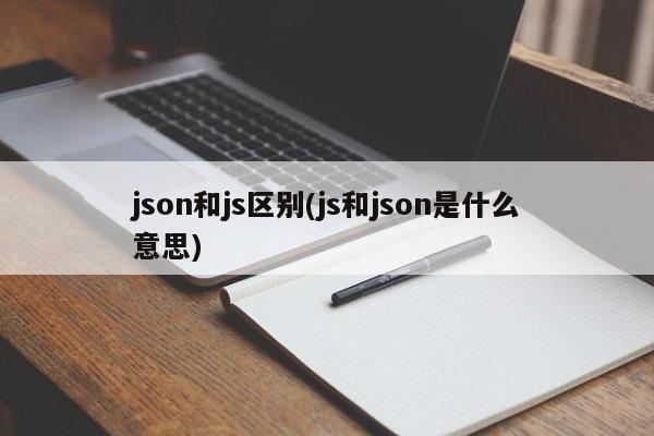 json和js区别(js和json是什么意思)  第1张