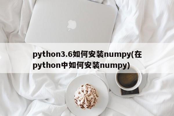 python3.6如何安装numpy(在python中如何安装numpy)  第1张