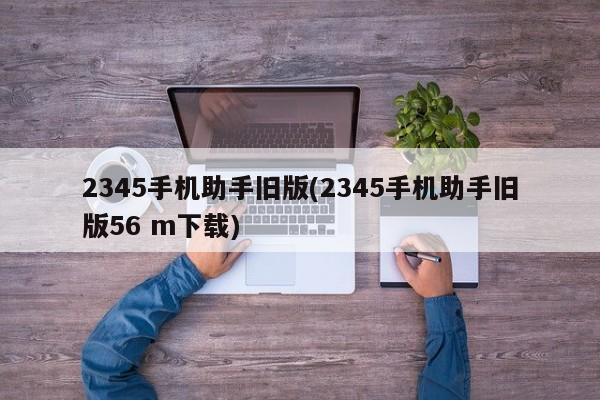 2345手机助手旧版(2345手机助手旧版56 m下载)  第1张