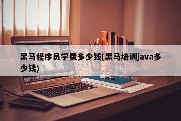 黑马程序员学费多少钱(黑马培训java多少钱)  第1张