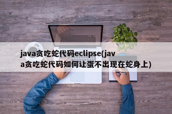 java贪吃蛇代码eclipse(java贪吃蛇代码如何让蛋不出现在蛇身上)  第1张