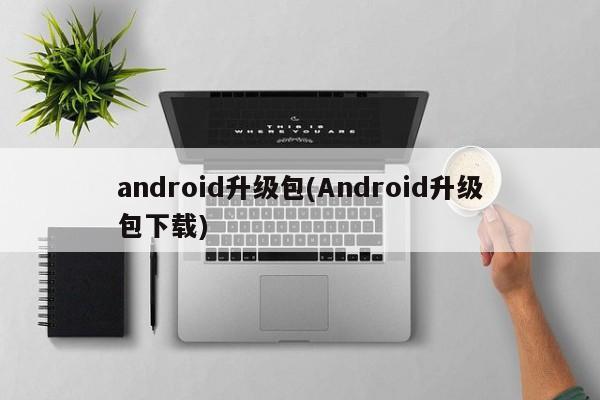 android升级包(Android升级包下载)  第1张