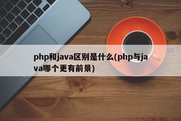 php和java区别是什么(php与java哪个更有前景)  第1张