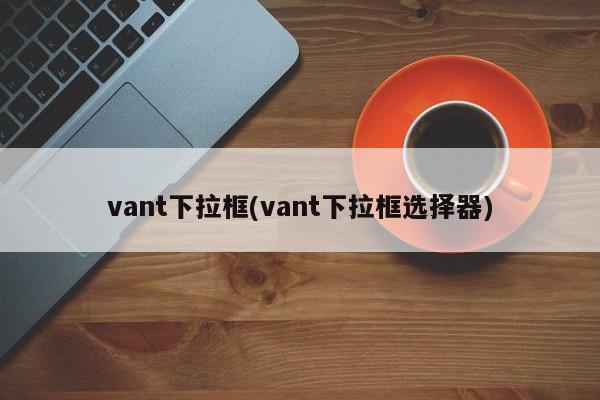 vant下拉框(vant下拉框选择器)  第1张