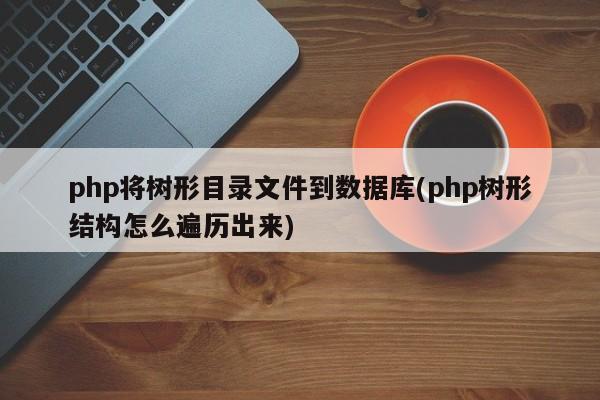 php将树形目录文件到数据库(php树形结构怎么遍历出来)  第1张