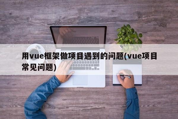 用vue框架做项目遇到的问题(vue项目常见问题)  第1张