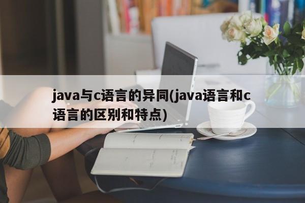 java与c语言的异同(java语言和c语言的区别和特点)  第1张