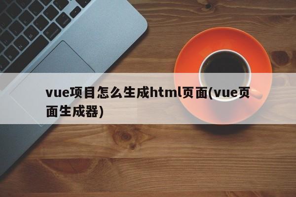 vue项目怎么生成html页面(vue页面生成器)  第1张