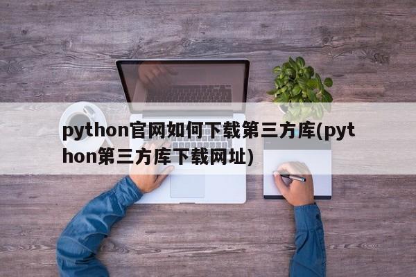 python官网如何下载第三方库(python第三方库下载网址)  第1张