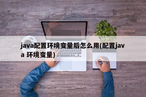 java配置环境变量后怎么用(配置java 环境变量)  第1张