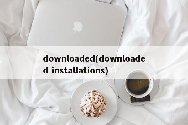 downloaded(downloaded installations)  第1张