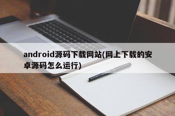 android源码下载网站(网上下载的安卓源码怎么运行)  第1张