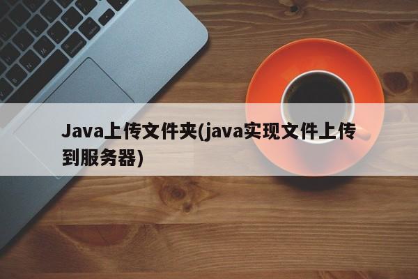 Java上传文件夹(java实现文件上传到服务器)  第1张