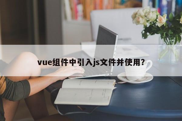 vue组件中引入js文件并使用？  第1张