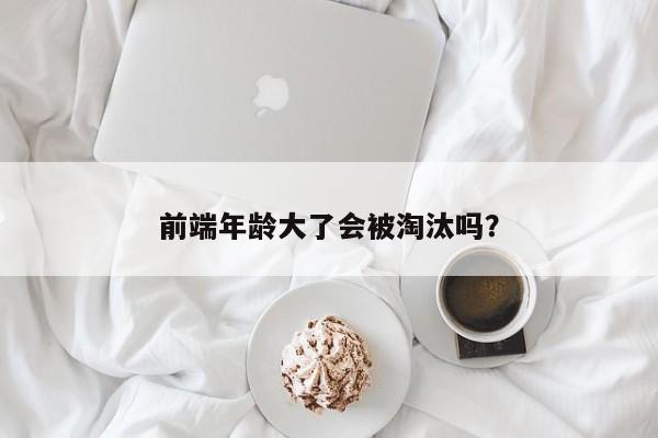 前端年龄大了会被淘汰吗？  第1张