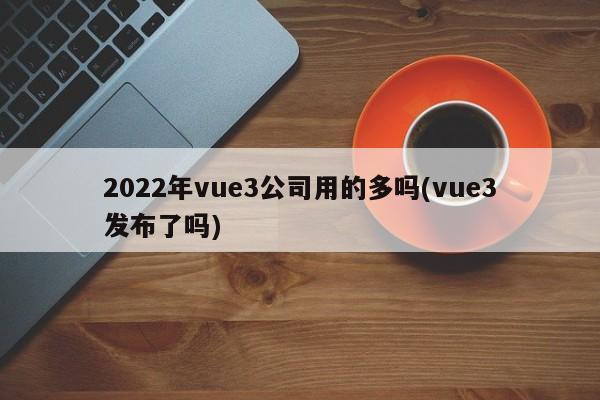 2022年vue3公司用的多吗(vue3发布了吗)  第1张