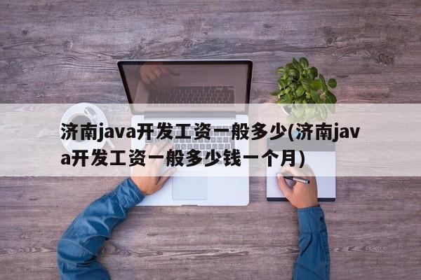 济南java开发工资一般多少(济南java开发工资一般多少钱一个月)  第1张