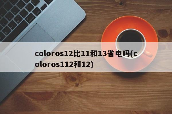 coloros12比11和13省电吗(coloros112和12)  第1张