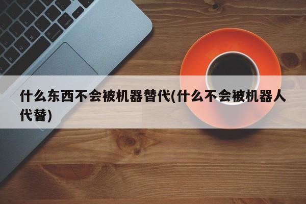 什么东西不会被机器替代(什么不会被机器人代替)  第1张