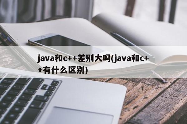 java和c++差别大吗(java和c++有什么区别)  第1张