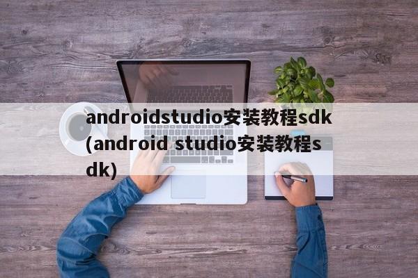 androidstudio安装教程sdk(android studio安装教程sdk)  第1张