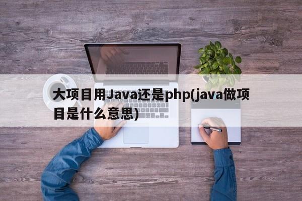 大项目用Java还是php(java做项目是什么意思)  第1张