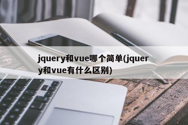 jquery和vue哪个简单(jquery和vue有什么区别)  第1张