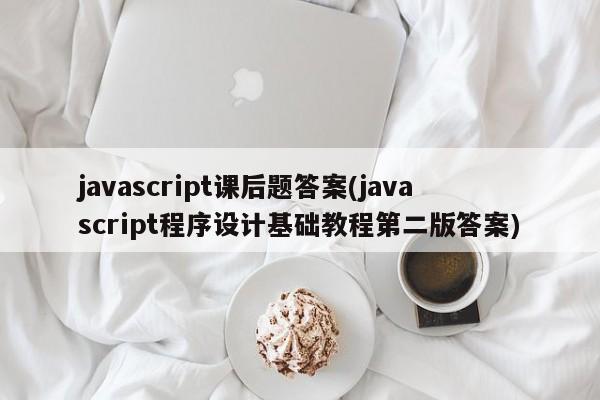 javascript课后题答案(javascript程序设计基础教程第二版答案)  第1张