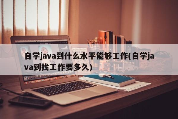 自学java到什么水平能够工作(自学java到找工作要多久)  第1张