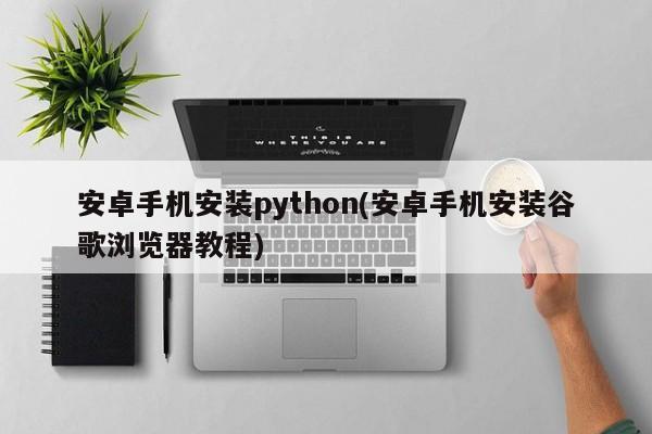 安卓手机安装python(安卓手机安装谷歌浏览器教程)  第1张