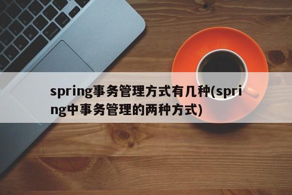 spring事务管理方式有几种(spring中事务管理的两种方式)  第1张