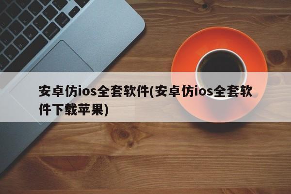 安卓仿ios全套软件(安卓仿ios全套软件下载苹果)  第1张