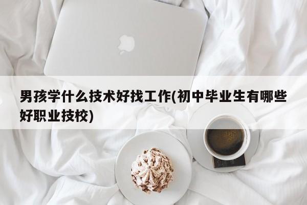 男孩学什么技术好找工作(初中毕业生有哪些好职业技校)  第1张