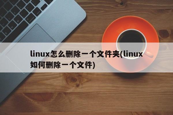 linux怎么删除一个文件夹(linux如何删除一个文件)  第1张