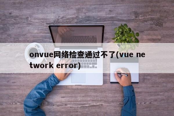 onvue网络检查通过不了(vue network error)  第1张