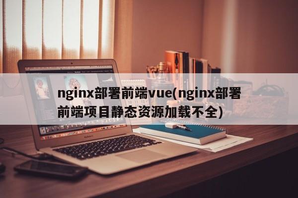 nginx部署前端vue(nginx部署前端项目静态资源加载不全)  第1张