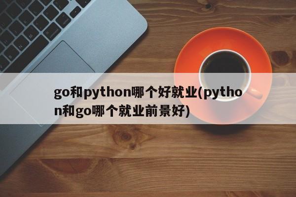 go和python哪个好就业(python和go哪个就业前景好)  第1张