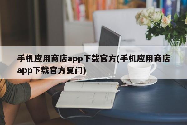 手机应用商店app下载官方(手机应用商店app下载官方夏门)  第1张