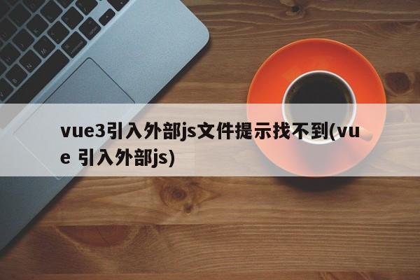 vue3引入外部js文件提示找不到(vue 引入外部js)  第1张