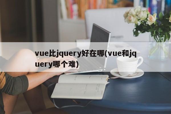 vue比jquery好在哪(vue和jquery哪个难)  第1张