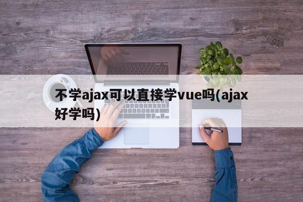 不学ajax可以直接学vue吗(ajax好学吗)  第1张